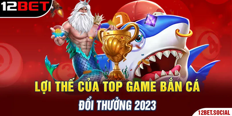 Lợi thế của top game bắn cá đổi thưởng 2023 Lợi thế của top game bắn cá đổi thưởng 2023