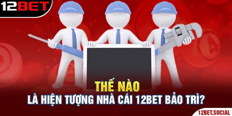 Bảo Trì 12bet - Công Việc Bắt Buộc Duy Trì Sân Chơi Mượt Mà 1 Thế nào là hiện tượng nhà cái 12Bet bảo trì?